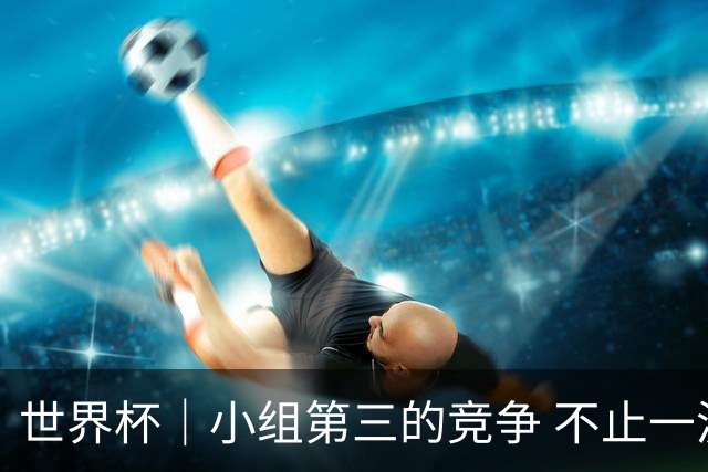 世界杯｜小组第三的竞争 不止一波七折