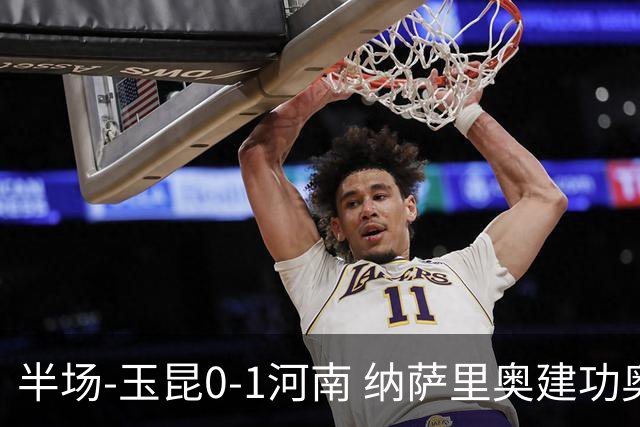 半场-玉昆0-1河南 纳萨里奥建功奥斯卡侯永永破门无效VAR屡介入