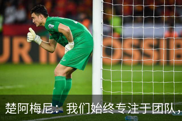 楚阿梅尼：我们始终专注于团队，并不真正关注外界发生的事情