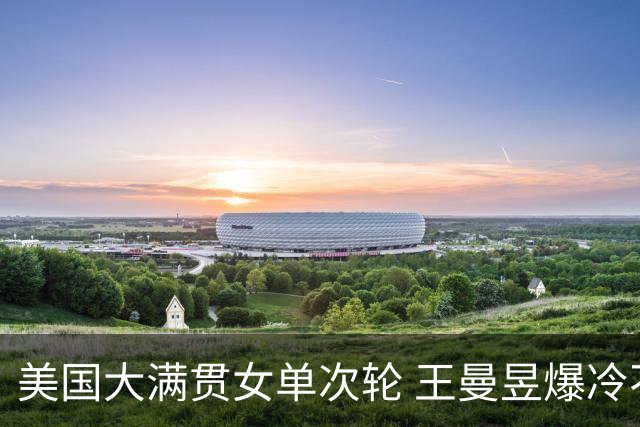 美国大满贯女单次轮 王曼昱爆冷不敌佐藤瞳无缘晋级