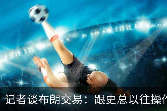 记者谈布朗交易：跟史总以往操作相比降级太多 或许有难言之隐