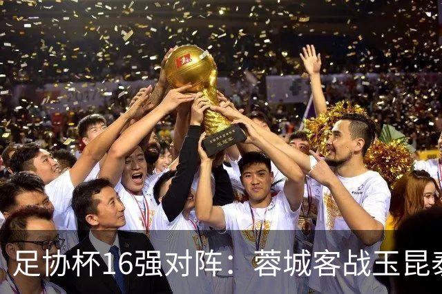 足协杯16强对阵：蓉城客战玉昆泰山战三镇 国安遭遇中乙队