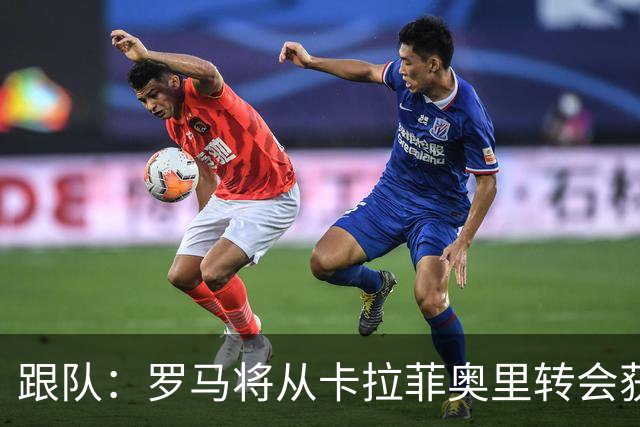 跟队：罗马将从卡拉菲奥里转会获额外分成，在和巴塞尔谈付款方式