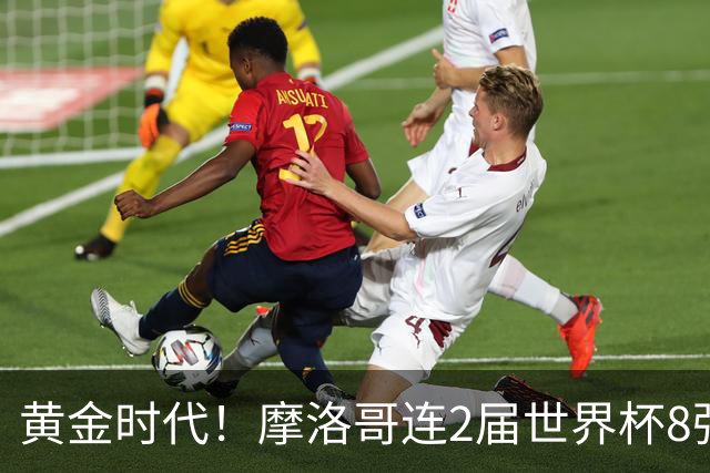 黄金时代！摩洛哥连2届世界杯8强 各级国字号花繁叶茂